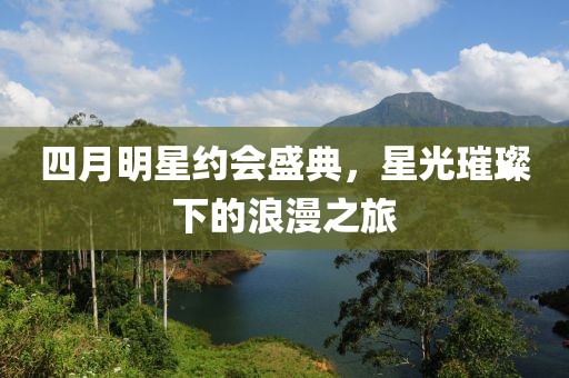 四月明星約會(huì)盛典，星光璀璨下的浪漫之旅
