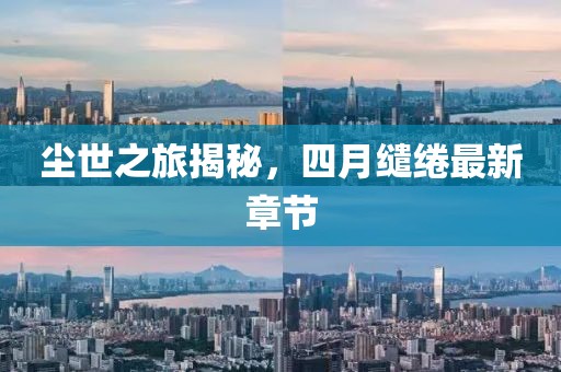 塵世之旅揭秘，四月繾綣最新章節(jié)
