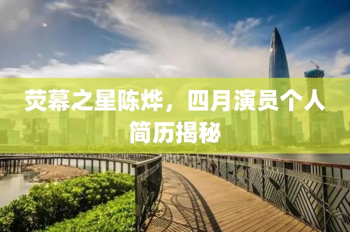 熒幕之星陳燁，四月演員個(gè)人簡(jiǎn)歷揭秘