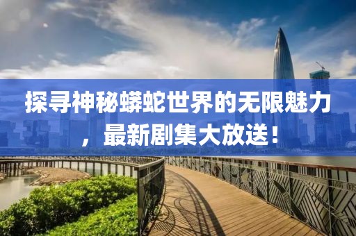 探尋神秘蟒蛇世界的無限魅力，最新劇集大放送！