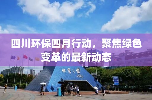 四川環(huán)保四月行動(dòng)，聚焦綠色變革的最新動(dòng)態(tài)