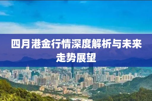 四月港金行情深度解析與未來(lái)走勢(shì)展望