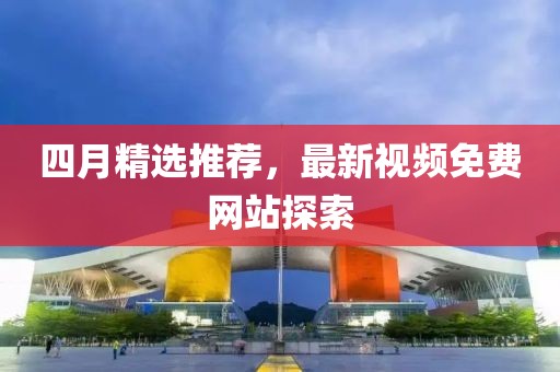 四月精選推薦，最新視頻免費網(wǎng)站探索