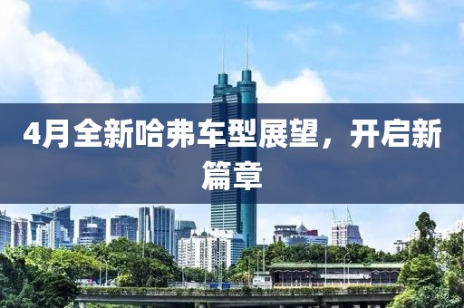 4月全新哈弗車型展望，開啟新篇章