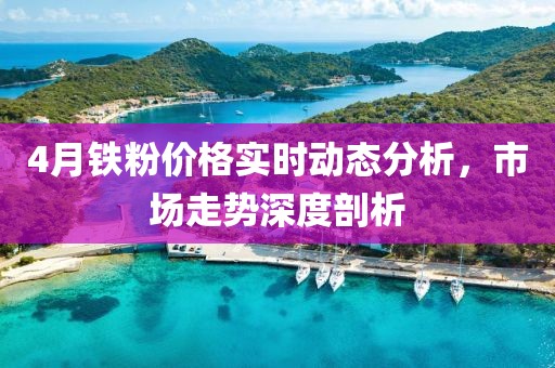 4月鐵粉價(jià)格實(shí)時(shí)動(dòng)態(tài)分析，市場(chǎng)走勢(shì)深度剖析