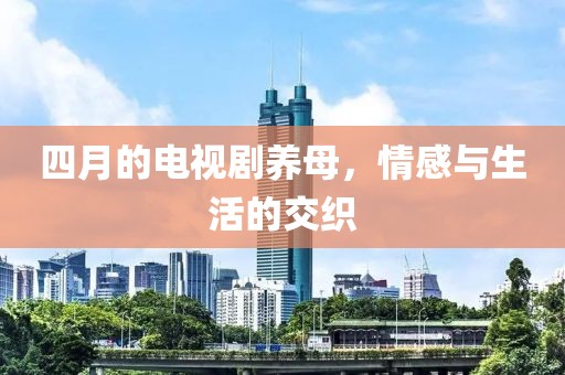 四月的電視劇養(yǎng)母，情感與生活的交織