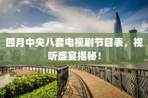 四月中央八套電視劇節(jié)目表，視聽盛宴揭秘！