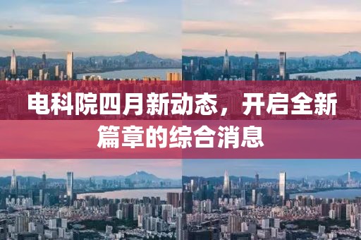 電科院四月新動(dòng)態(tài)，開(kāi)啟全新篇章的綜合消息