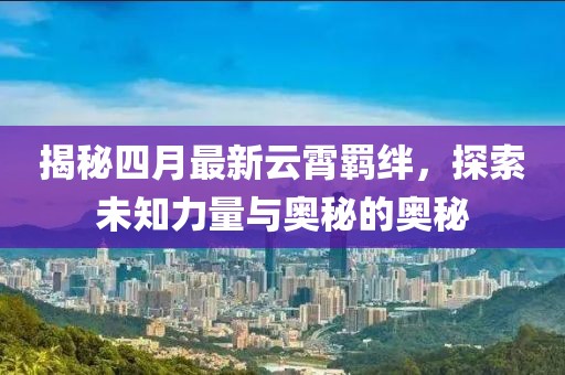 揭秘四月最新云霄羈絆，探索未知力量與奧秘的奧秘