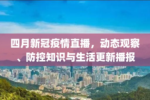 四月新冠疫情直播，動(dòng)態(tài)觀察、防控知識(shí)與生活更新播報(bào)