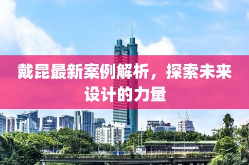 戴昆最新案例解析，探索未來設計的力量