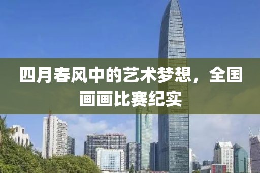 四月春風(fēng)中的藝術(shù)夢想，全國畫畫比賽紀(jì)實(shí)