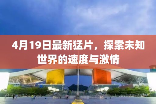 4月19日最新猛片，探索未知世界的速度與激情