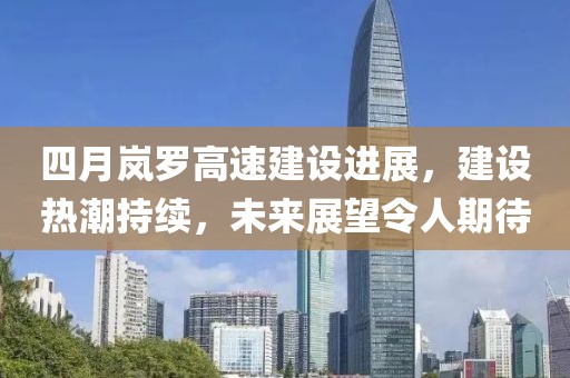 四月嵐羅高速建設(shè)進展，建設(shè)熱潮持續(xù)，未來展望令人期待