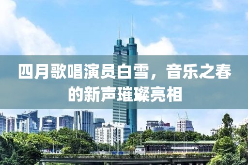 四月歌唱演員白雪，音樂之春的新聲璀璨亮相