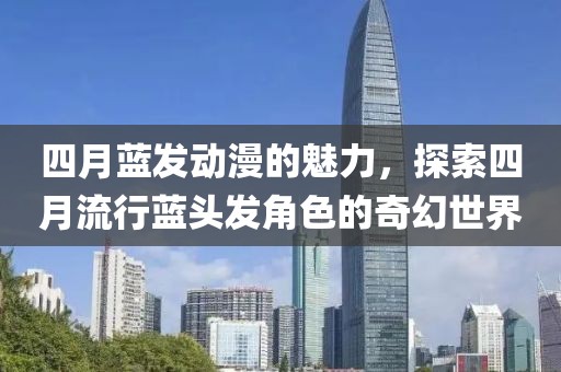 四月藍發(fā)動漫的魅力，探索四月流行藍頭發(fā)角色的奇幻世界