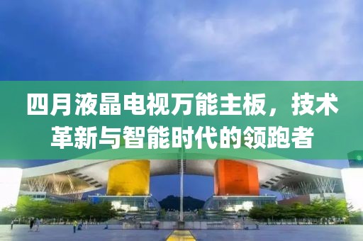 四月液晶電視萬能主板，技術(shù)革新與智能時代的領(lǐng)跑者