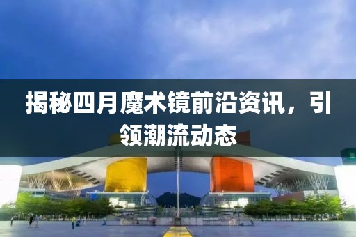 揭秘四月魔術鏡前沿資訊，引領潮流動態(tài)