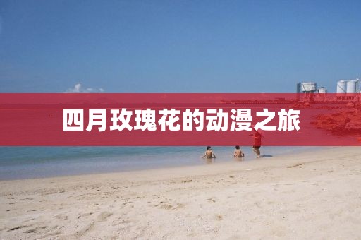 四月玫瑰花的動(dòng)漫之旅