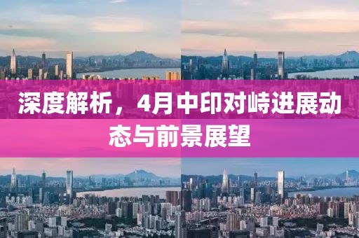 深度解析，4月中印對(duì)峙進(jìn)展動(dòng)態(tài)與前景展望