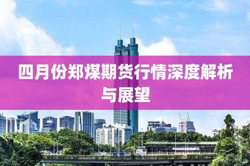 四月份鄭煤期貨行情深度解析與展望