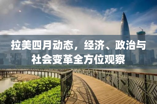 拉美四月動態(tài)，經(jīng)濟(jì)、政治與社會變革全方位觀察