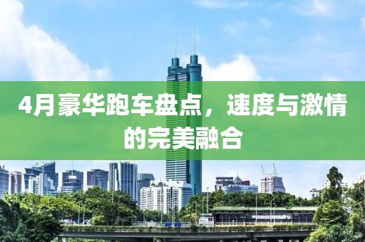 4月豪華跑車(chē)盤(pán)點(diǎn)，速度與激情的完美融合