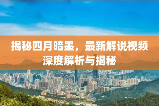 揭秘四月暗墨，最新解說視頻深度解析與揭秘