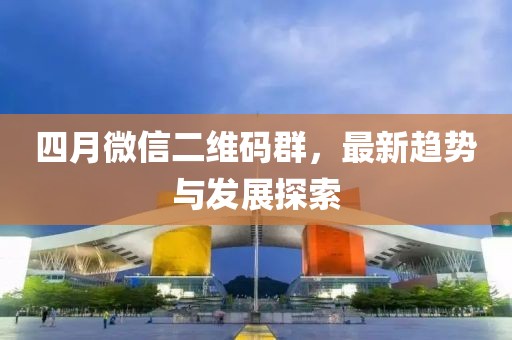 四月微信二維碼群，最新趨勢與發(fā)展探索