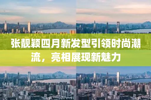 張靚穎四月新發(fā)型引領(lǐng)時尚潮流，亮相展現(xiàn)新魅力