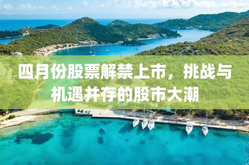 四月份股票解禁上市，挑戰(zhàn)與機遇并存的股市大潮