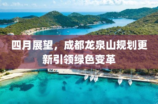 四月展望，成都龍泉山規(guī)劃更新引領綠色變革