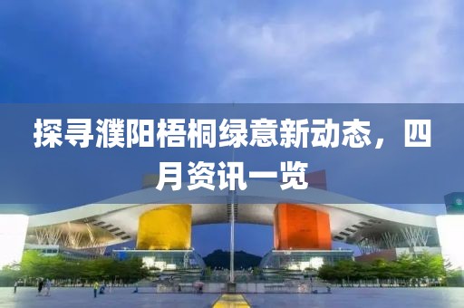 探尋濮陽(yáng)梧桐綠意新動(dòng)態(tài)，四月資訊一覽