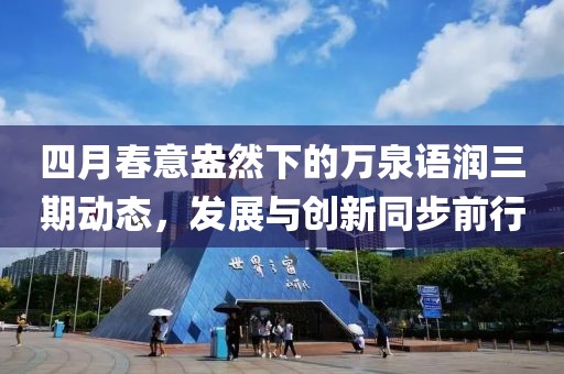 四月春意盎然下的萬泉語潤三期動態(tài)，發(fā)展與創(chuàng)新同步前行