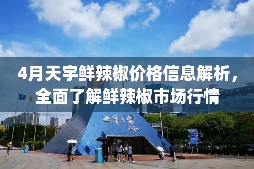 4月天宇鮮辣椒價(jià)格信息解析，全面了解鮮辣椒市場(chǎng)行情