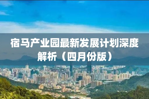 宿馬產(chǎn)業(yè)園最新發(fā)展計劃深度解析（四月份版）