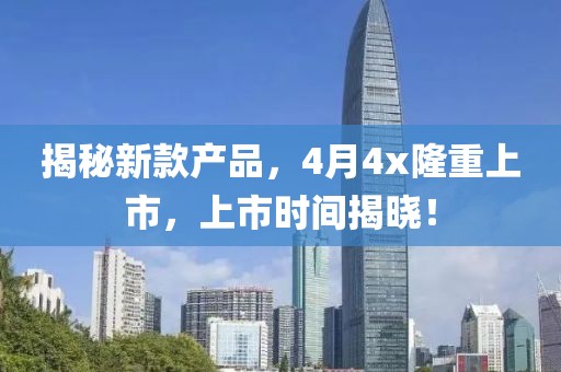 揭秘新款產(chǎn)品，4月4x隆重上市，上市時(shí)間揭曉！