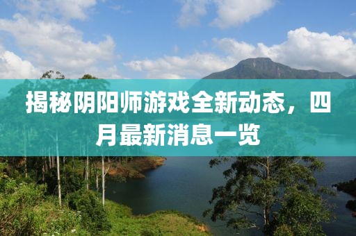 揭秘陰陽師游戲全新動態(tài)，四月最新消息一覽
