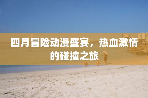四月冒險動漫盛宴，熱血激情的碰撞之旅