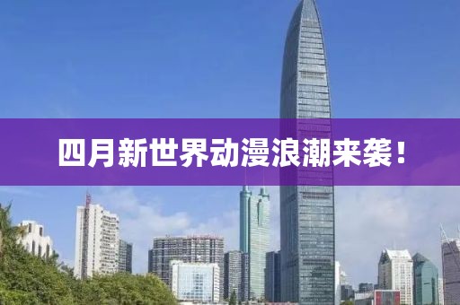 四月新世界動(dòng)漫浪潮來襲！