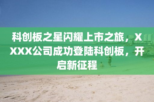科創(chuàng)板之星閃耀上市之旅，XXXX公司成功登陸科創(chuàng)板，開(kāi)啟新征程