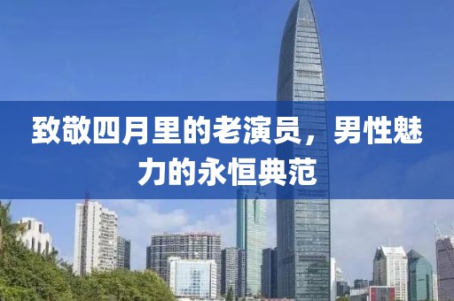 致敬四月里的老演員，男性魅力的永恒典范