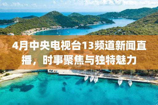 4月中央電視臺13頻道新聞直播，時事聚焦與獨特魅力