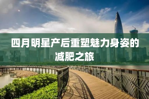 四月明星產(chǎn)后重塑魅力身姿的減肥之旅