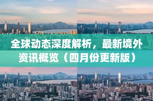 全球動態(tài)深度解析，最新境外資訊概覽（四月份更新版）