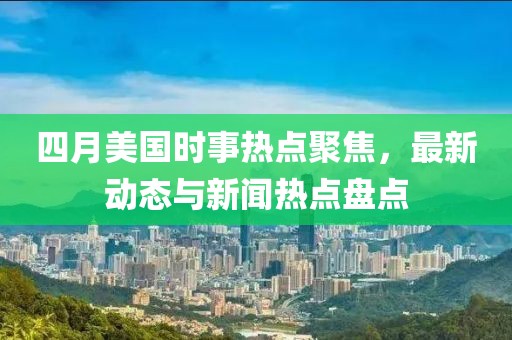 四月美國時事熱點(diǎn)聚焦，最新動態(tài)與新聞熱點(diǎn)盤點(diǎn)