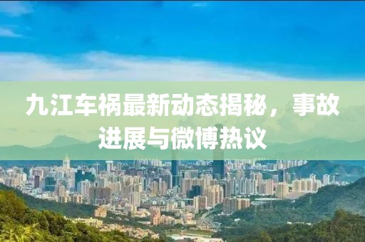 九江車(chē)禍最新動(dòng)態(tài)揭秘，事故進(jìn)展與微博熱議