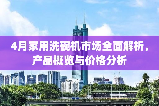 4月家用洗碗機(jī)市場全面解析，產(chǎn)品概覽與價格分析