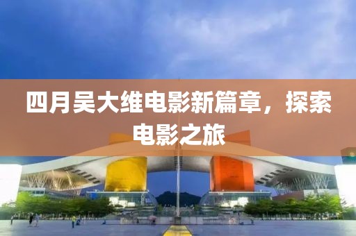四月吳大維電影新篇章，探索電影之旅