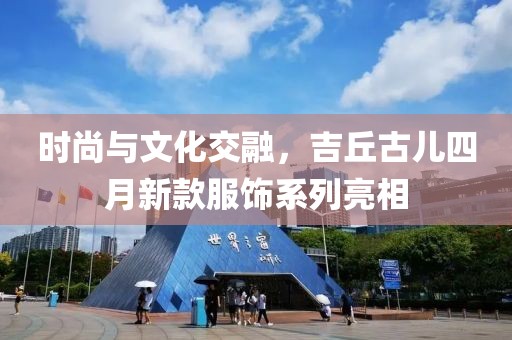 時尚與文化交融，吉丘古兒四月新款服飾系列亮相